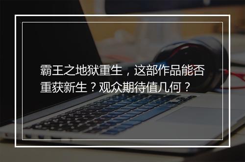 霸王之地狱重生，这部作品能否重获新生？观众期待值几何？
