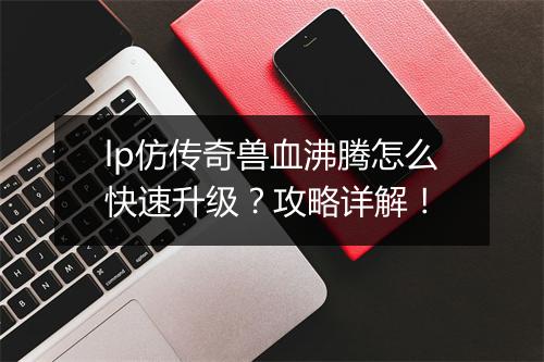 lp仿传奇兽血沸腾怎么快速升级？攻略详解！
