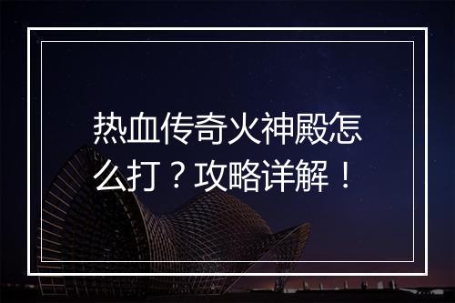 热血传奇火神殿怎么打？攻略详解！