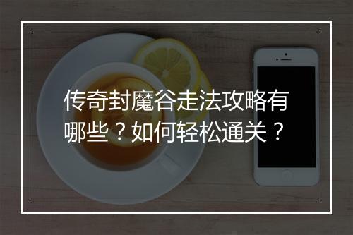 传奇封魔谷走法攻略有哪些？如何轻松通关？