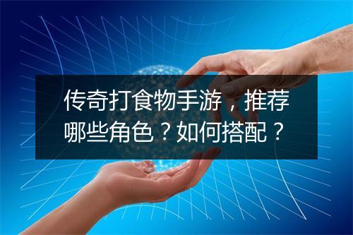 传奇打食物手游，推荐哪些角色？如何搭配？
