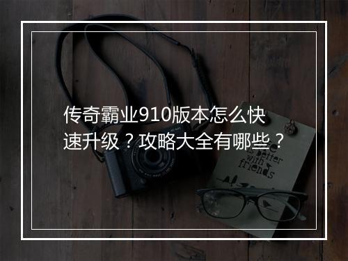 传奇霸业910版本怎么快速升级？攻略大全有哪些？