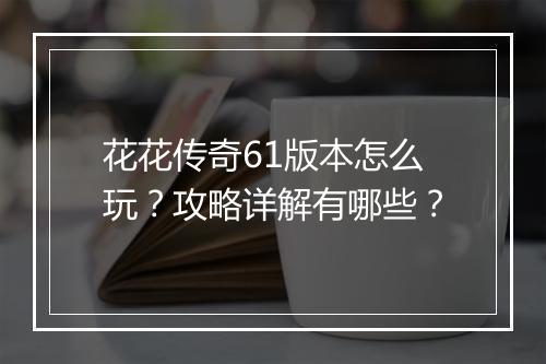 花花传奇61版本怎么玩？攻略详解有哪些？