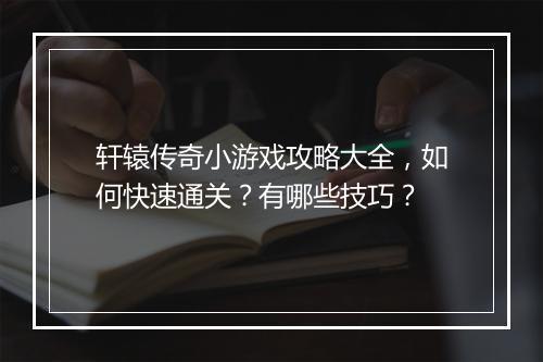 轩辕传奇小游戏攻略大全，如何快速通关？有哪些技巧？