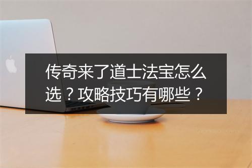 传奇来了道士法宝怎么选？攻略技巧有哪些？