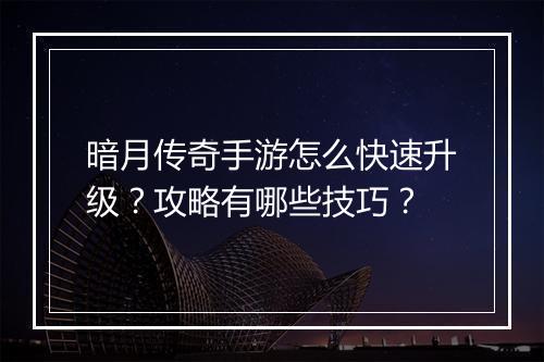 暗月传奇手游怎么快速升级？攻略有哪些技巧？