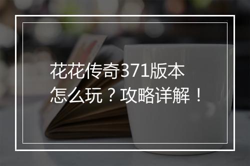花花传奇371版本怎么玩？攻略详解！