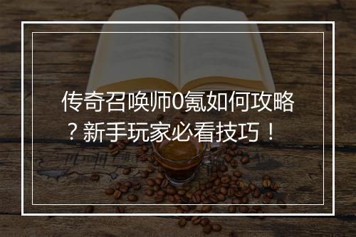 传奇召唤师0氪如何攻略？新手玩家必看技巧！