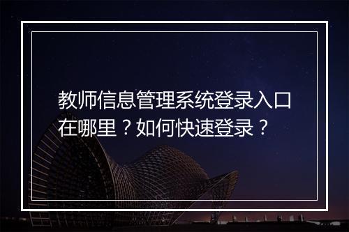 教师信息管理系统登录入口在哪里？如何快速登录？