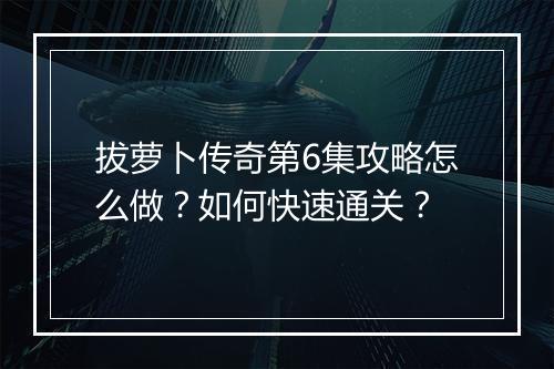 拔萝卜传奇第6集攻略怎么做？如何快速通关？