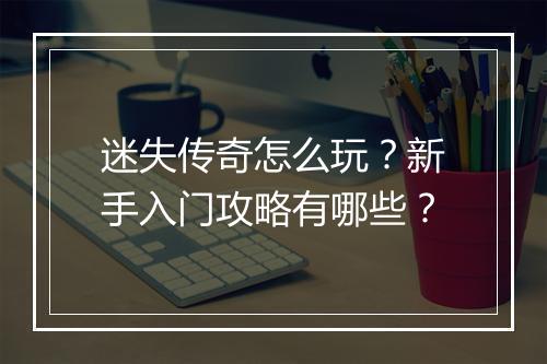 迷失传奇怎么玩？新手入门攻略有哪些？