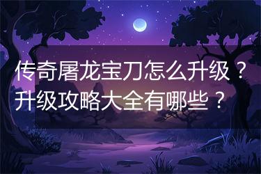 传奇屠龙宝刀怎么升级？升级攻略大全有哪些？