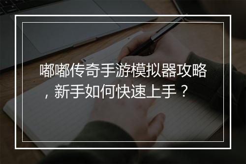 嘟嘟传奇手游模拟器攻略，新手如何快速上手？