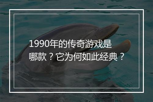 1990年的传奇游戏是哪款？它为何如此经典？