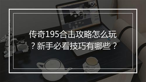 传奇195合击攻略怎么玩？新手必看技巧有哪些？