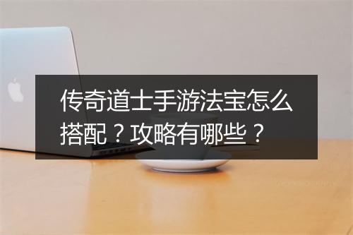 传奇道士手游法宝怎么搭配？攻略有哪些？