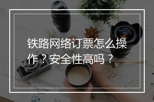 铁路网络订票怎么操作？安全性高吗？