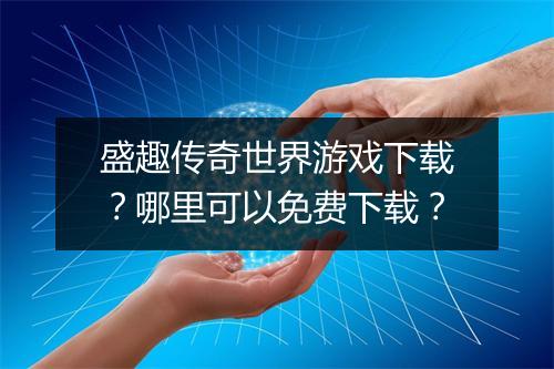 盛趣传奇世界游戏下载？哪里可以免费下载？