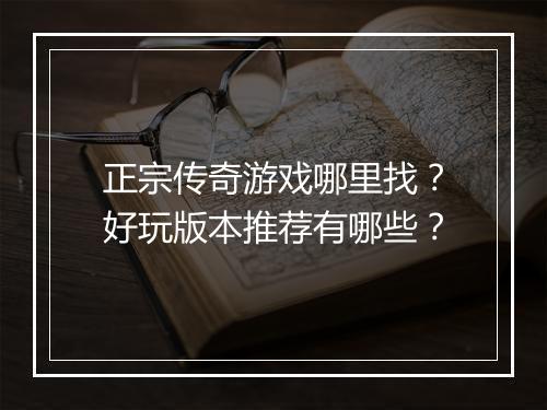 正宗传奇游戏哪里找？好玩版本推荐有哪些？