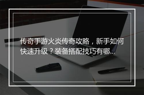 传奇手游火炎传奇攻略，新手如何快速升级？装备搭配技巧有哪些？