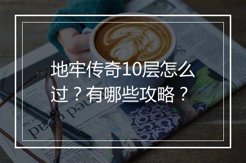 地牢传奇10层怎么过？有哪些攻略？