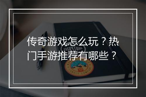 传奇游戏怎么玩？热门手游推荐有哪些？