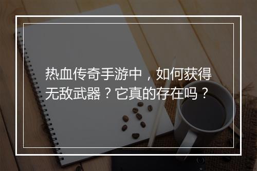 热血传奇手游中，如何获得无敌武器？它真的存在吗？