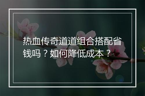 热血传奇道道组合搭配省钱吗？如何降低成本？