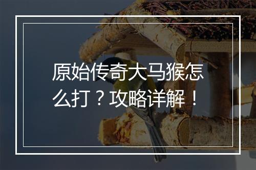 原始传奇大马猴怎么打？攻略详解！