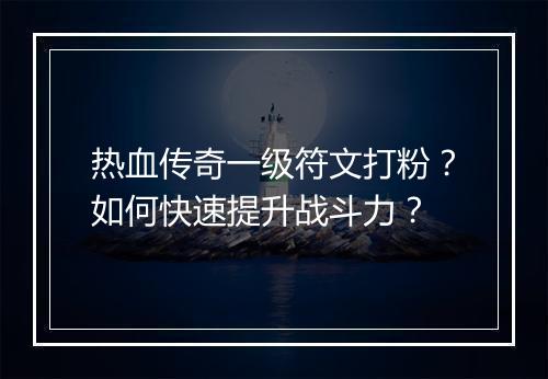 热血传奇一级符文打粉?如何快速提升战斗力?