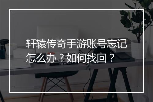 轩辕传奇手游账号忘记怎么办？如何找回？