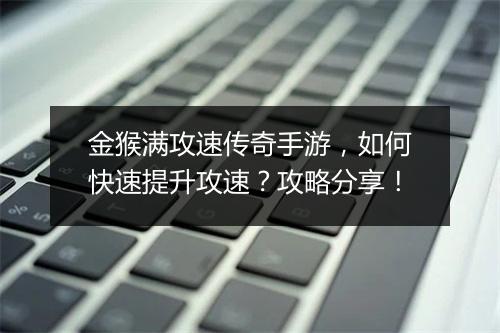 金猴满攻速传奇手游，如何快速提升攻速？攻略分享！