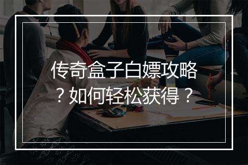 传奇盒子白嫖攻略？如何轻松获得？