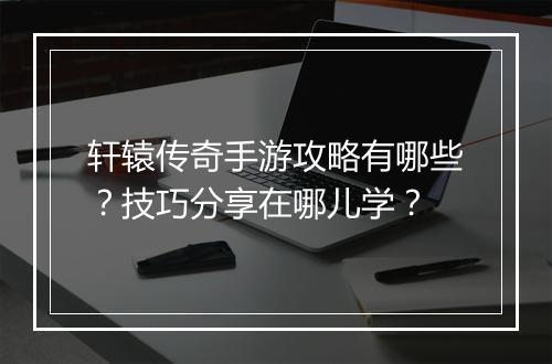轩辕传奇手游攻略有哪些？技巧分享在哪儿学？