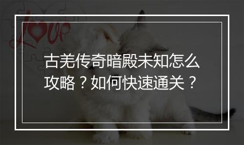 古羌传奇暗殿未知怎么攻略？如何快速通关？