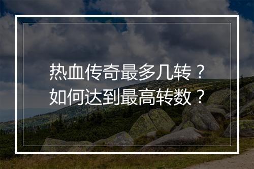 热血传奇最多几转？如何达到最高转数？
