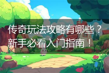 传奇玩法攻略有哪些？新手必看入门指南！