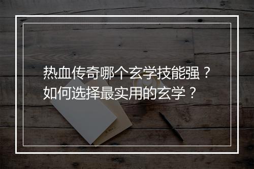 热血传奇哪个玄学技能强？如何选择最实用的玄学？