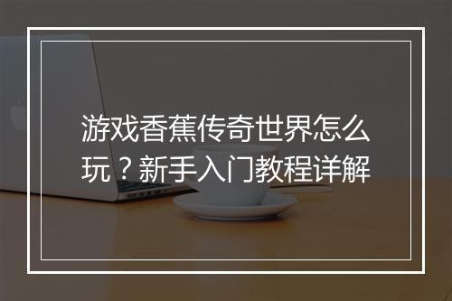 游戏香蕉传奇世界怎么玩？新手入门教程详解