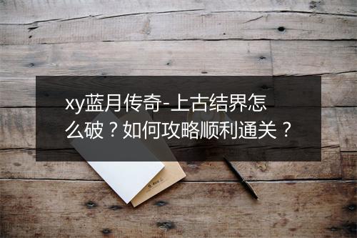 xy蓝月传奇-上古结界怎么破？如何攻略顺利通关？