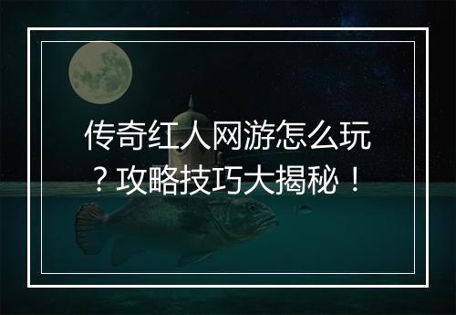 传奇红人网游怎么玩？攻略技巧大揭秘！