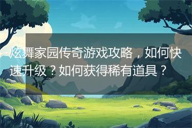 炫舞家园传奇游戏攻略，如何快速升级？如何获得稀有道具？
