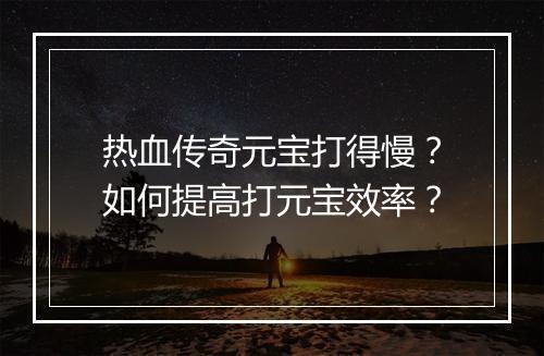热血传奇元宝打得慢？如何提高打元宝效率？
