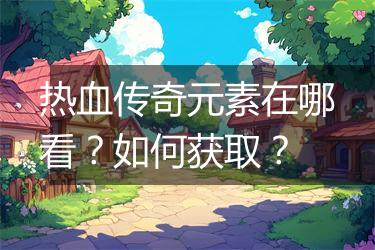 热血传奇元素在哪看？如何获取？
