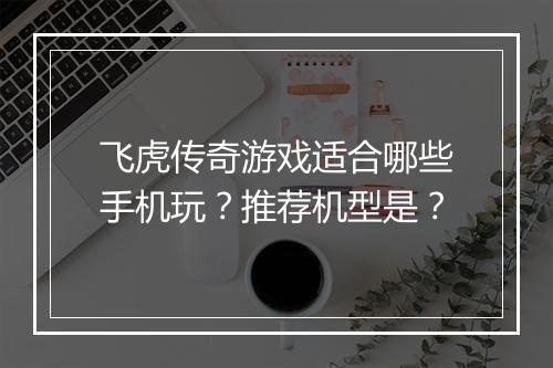 飞虎传奇游戏适合哪些手机玩？推荐机型是？