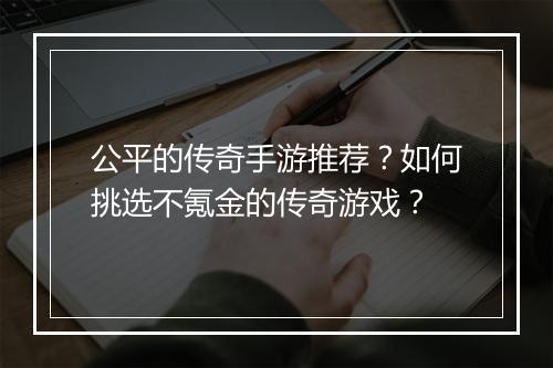 公平的传奇手游推荐？如何挑选不氪金的传奇游戏？