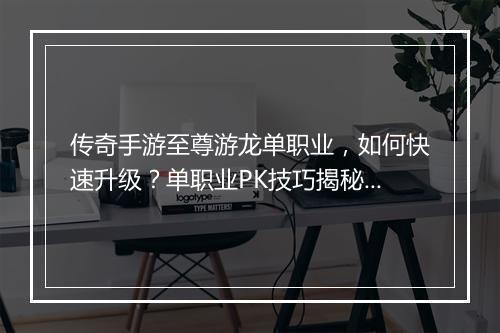 传奇手游至尊游龙单职业，如何快速升级？单职业PK技巧揭秘！