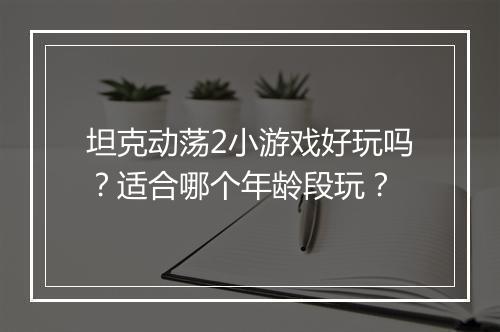 坦克动荡2小游戏好玩吗？适合哪个年龄段玩？