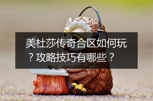 美杜莎传奇合区如何玩？攻略技巧有哪些？