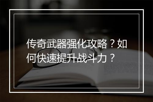 传奇武器强化攻略？如何快速提升战斗力？
